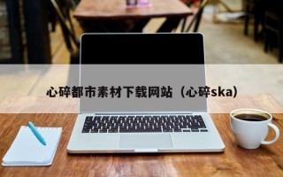 沙河心碎都市素材下载网站（心碎ska）